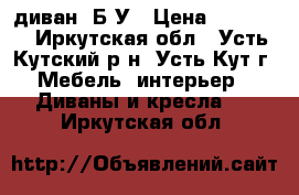 диван  Б/У › Цена ­ 20 000 - Иркутская обл., Усть-Кутский р-н, Усть-Кут г. Мебель, интерьер » Диваны и кресла   . Иркутская обл.